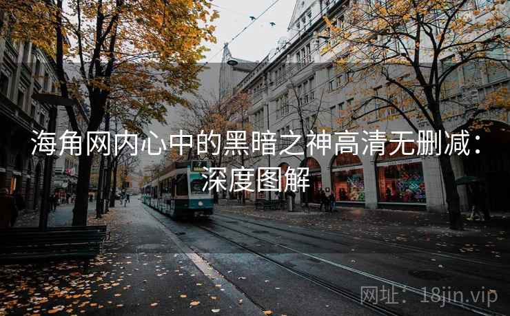 海角网内心中的黑暗之神高清无删减:深度图解