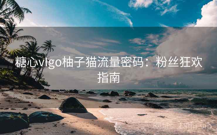 糖心vIgo柚子猫流量密码:粉丝狂欢指南