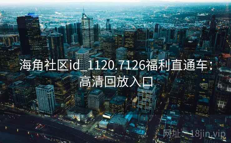 海角社区id_1120.7126福利直通车：高清回放入口