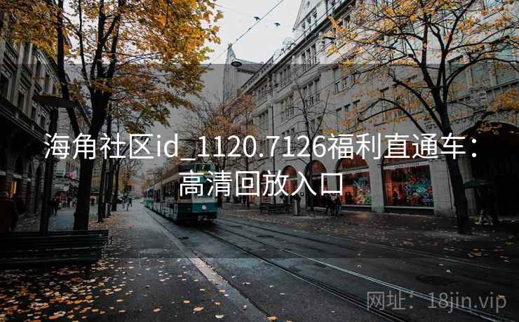 海角社区id_1120.7126福利直通车：高清回放入口