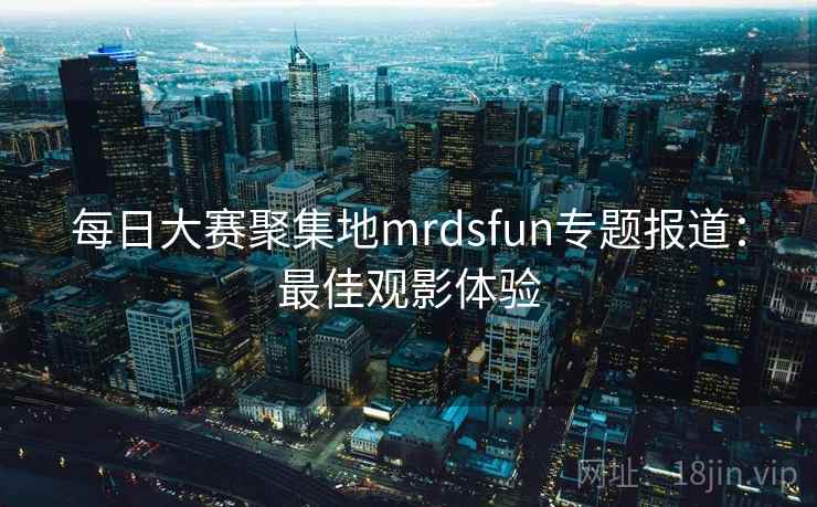 每日大赛聚集地mrdsfun专题报道：最佳观影体验