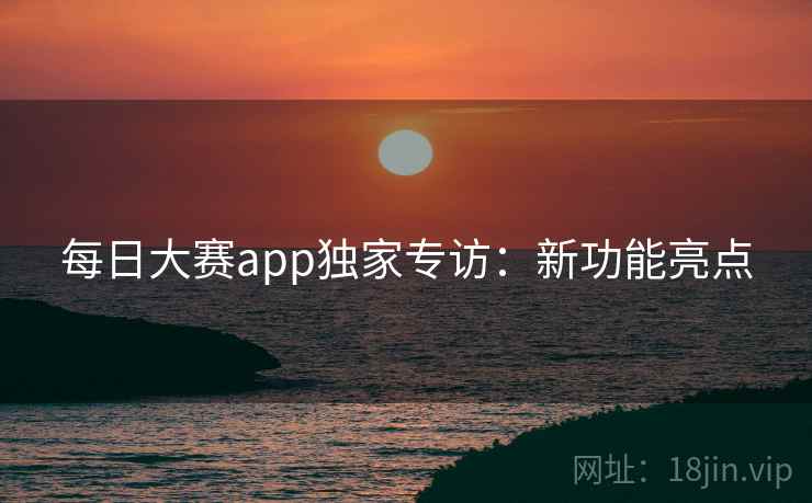 每日大赛app独家专访：新功能亮点