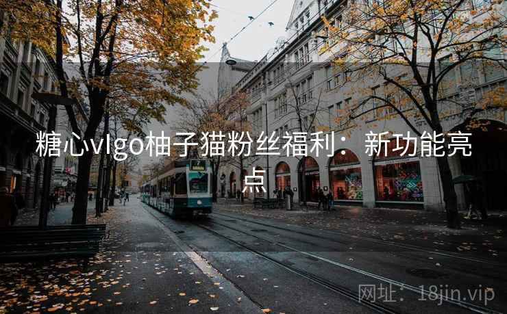 糖心vIgo柚子猫粉丝福利:新功能亮点