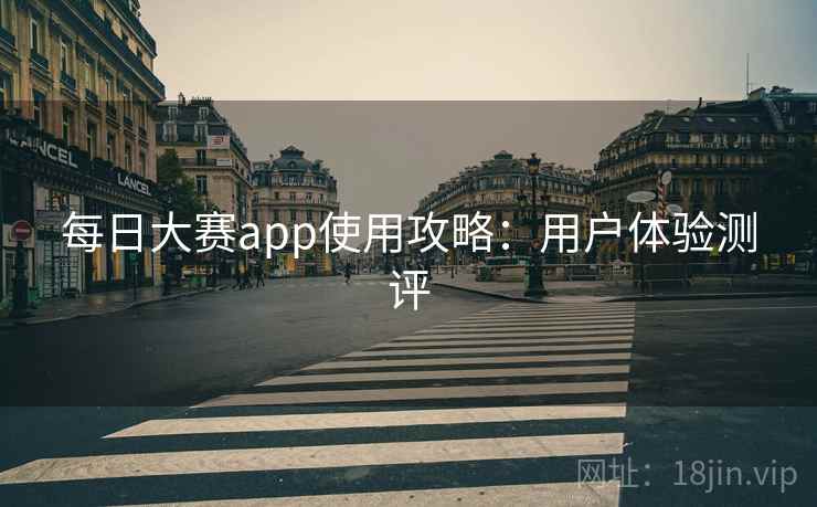 每日大赛app使用攻略：用户体验测评