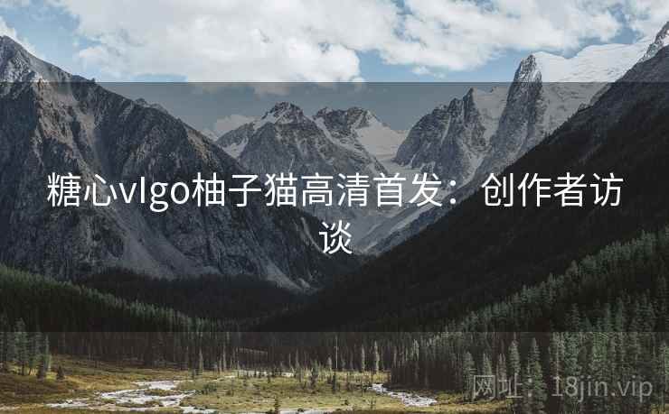 糖心vIgo柚子猫高清首发:创作者访谈