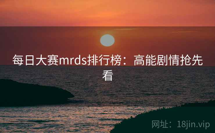 每日大赛mrds排行榜：高能剧情抢先看