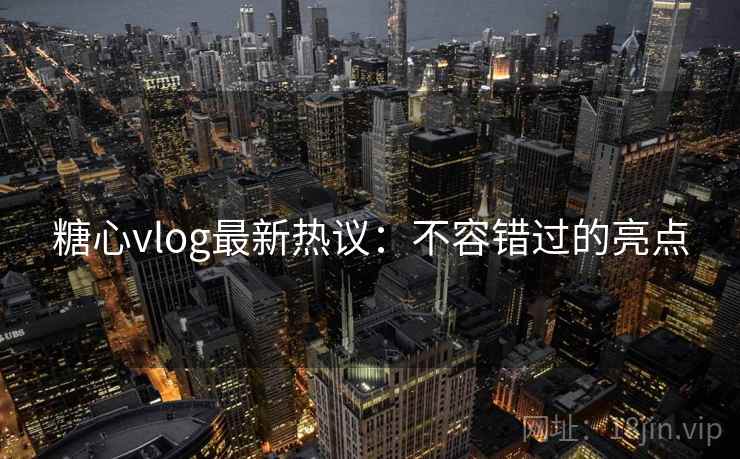 糖心vlog最新热议：不容错过的亮点