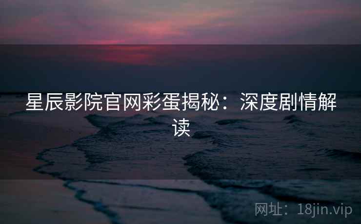 星辰影院官网彩蛋揭秘:深度剧情解读