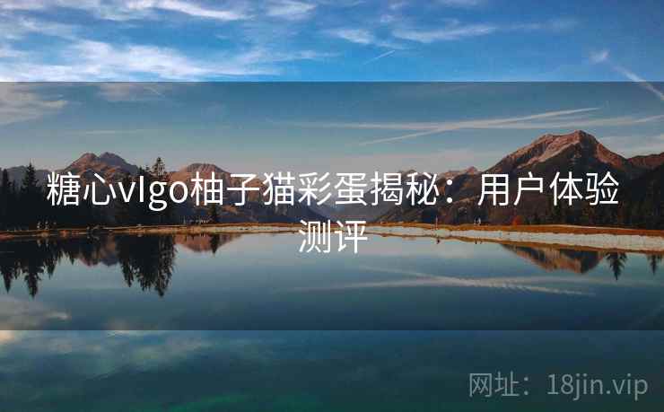糖心vIgo柚子猫彩蛋揭秘:用户体验测评