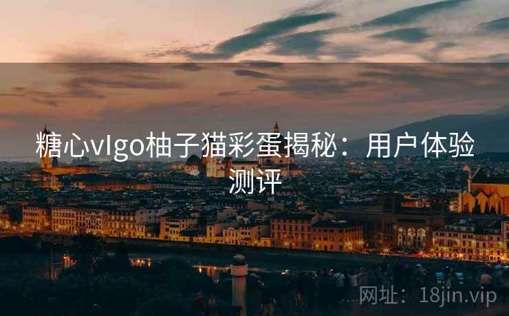 糖心vIgo柚子猫彩蛋揭秘:用户体验测评