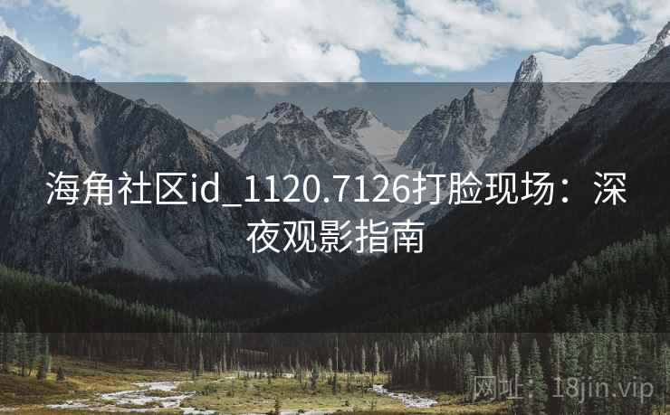 海角社区id_1120.7126打脸现场：深夜观影指南
