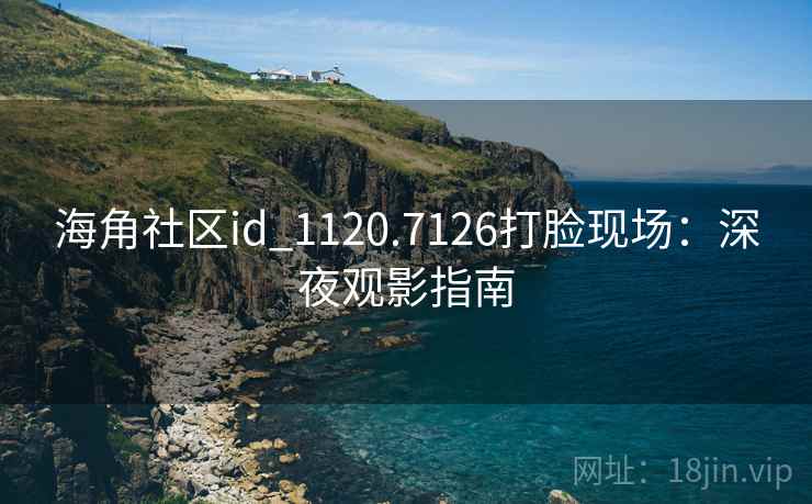 海角社区id_1120.7126打脸现场：深夜观影指南