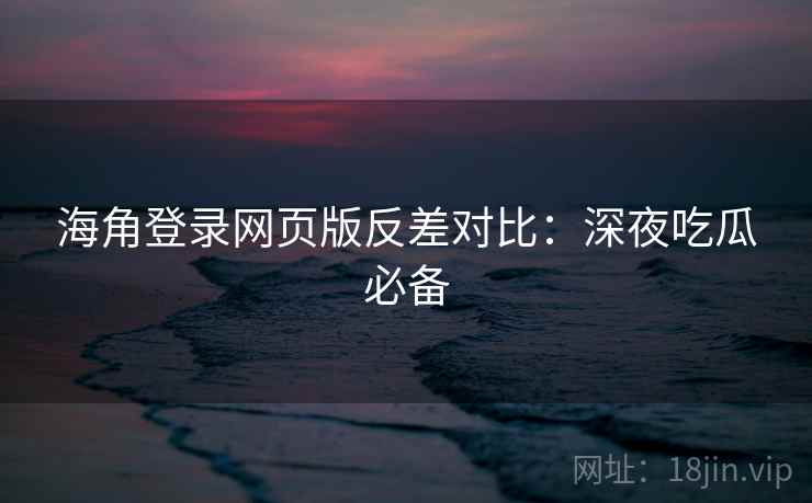 海角登录网页版反差对比：深夜吃瓜必备