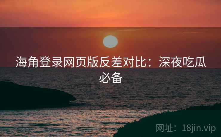 海角登录网页版反差对比：深夜吃瓜必备