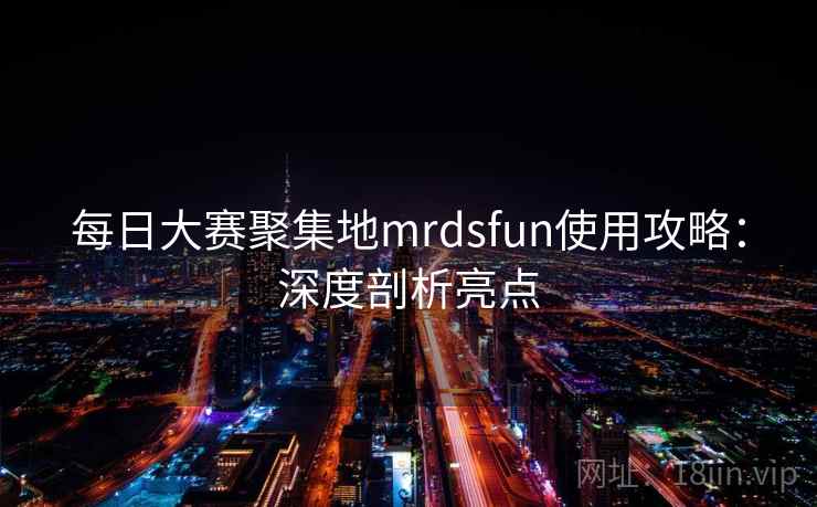 每日大赛聚集地mrdsfun使用攻略：深度剖析亮点