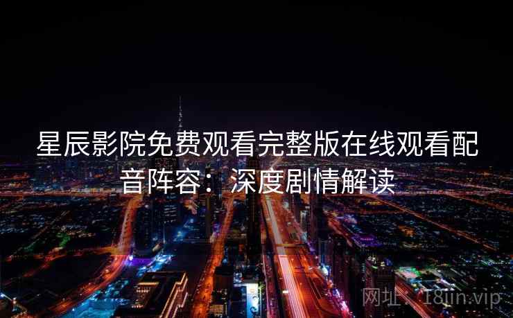 星辰影院免费观看完整版在线观看配音阵容：深度剧情解读