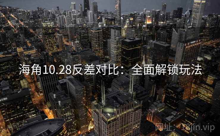 海角10.28反差对比:全面解锁玩法