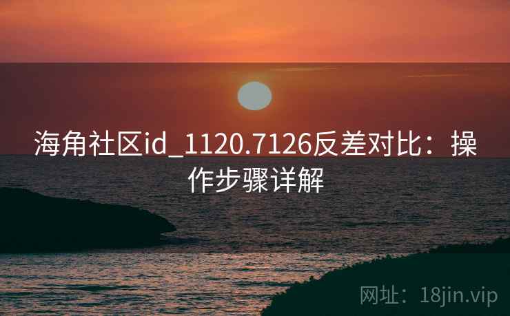 海角社区id_1120.7126反差对比：操作步骤详解
