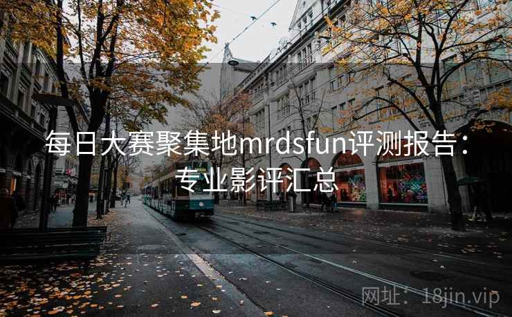每日大赛聚集地mrdsfun评测报告：专业影评汇总
