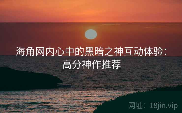 海角网内心中的黑暗之神互动体验:高分神作推荐