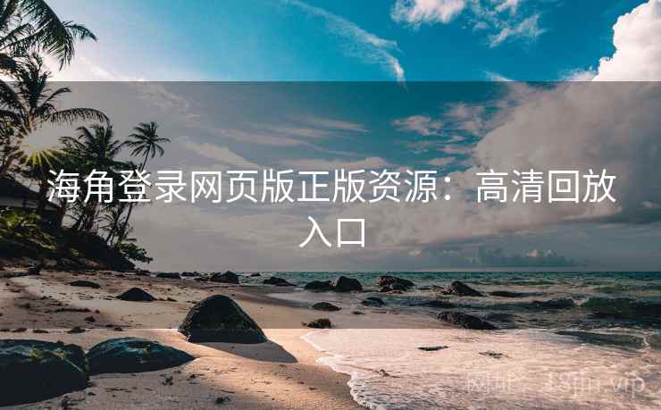 海角登录网页版正版资源：高清回放入口