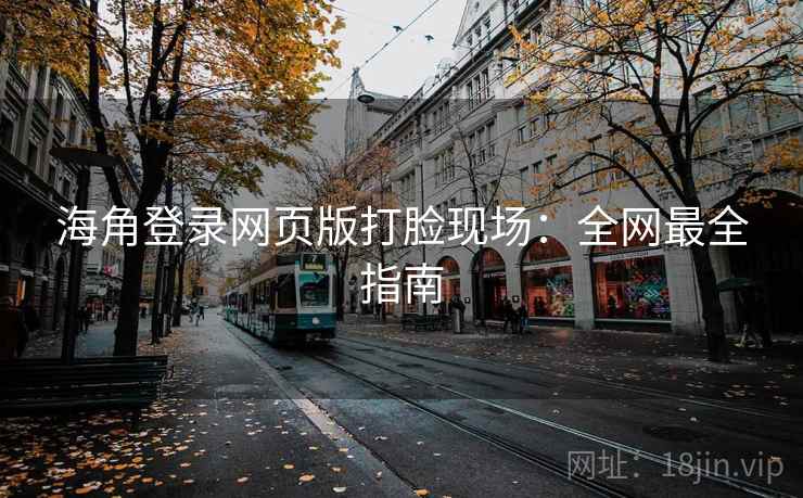 海角登录网页版打脸现场：全网最全指南