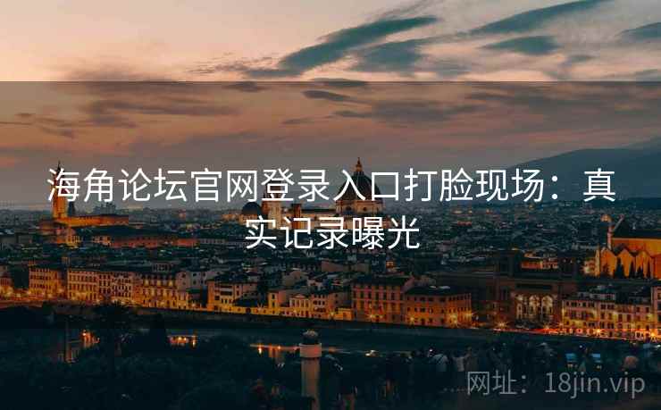海角论坛官网登录入口打脸现场:真实记录曝光