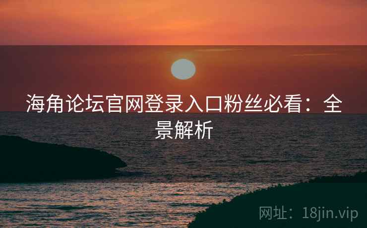 海角论坛官网登录入口粉丝必看:全景解析