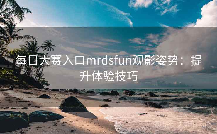 每日大赛入口mrdsfun观影姿势:提升体验技巧