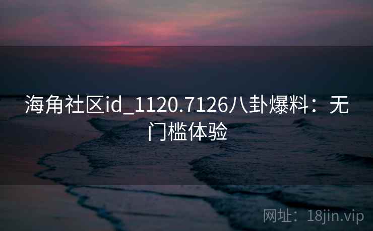 海角社区id_1120.7126八卦爆料：无门槛体验