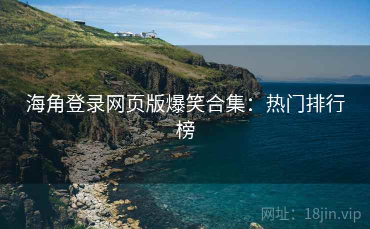 海角登录网页版爆笑合集：热门排行榜