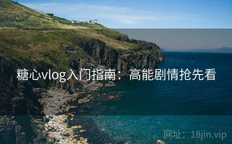 糖心vlog入门指南：高能剧情抢先看