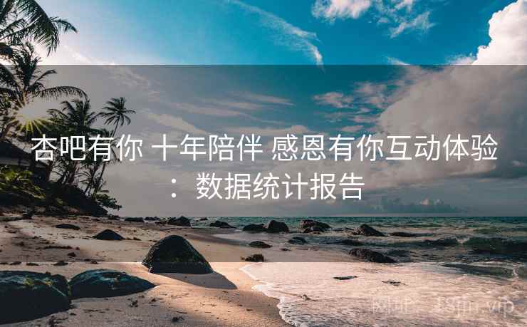 杏吧有你 十年陪伴 感恩有你互动体验:数据统计报告