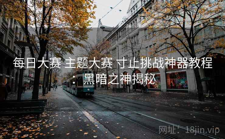 每日大赛 主题大赛 寸止挑战神器教程：黑暗之神揭秘