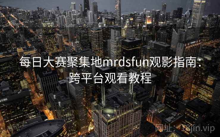 每日大赛聚集地mrdsfun观影指南：跨平台观看教程
