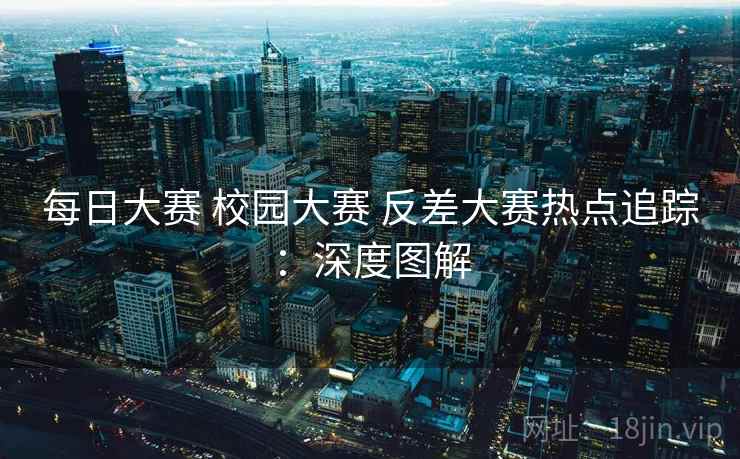 每日大赛 校园大赛 反差大赛热点追踪:深度图解