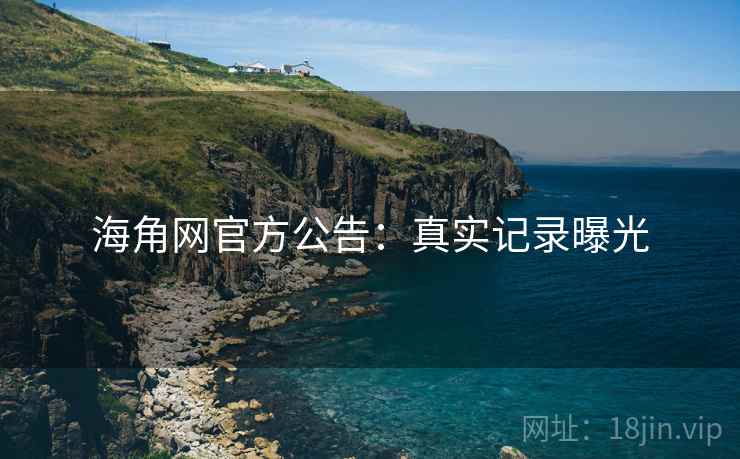 海角网官方公告：真实记录曝光
