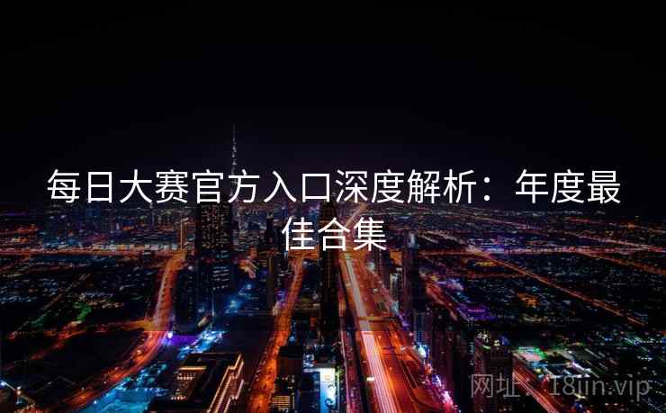 每日大赛官方入口深度解析：年度最佳合集