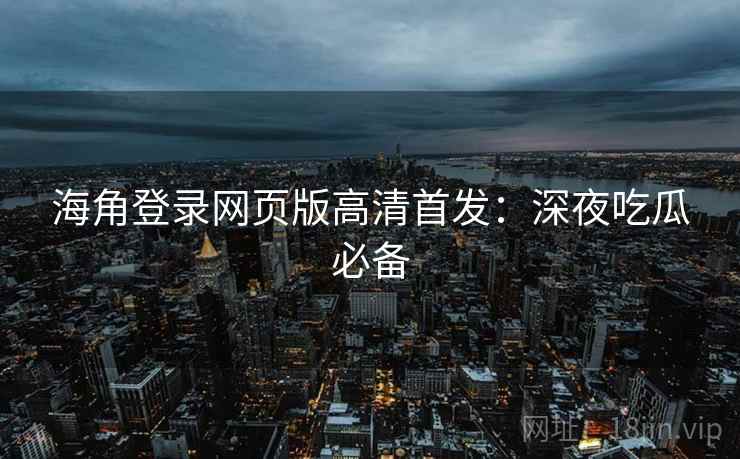 海角登录网页版高清首发:深夜吃瓜必备