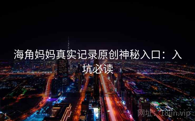 海角妈妈真实记录原创神秘入口：入坑必读