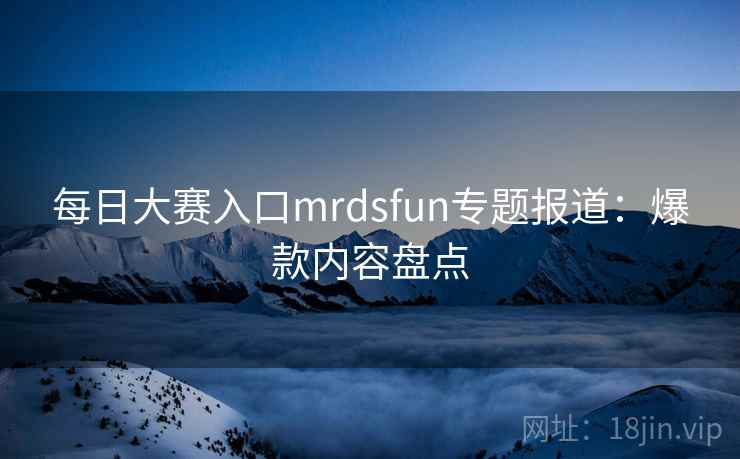 每日大赛入口mrdsfun专题报道:爆款内容盘点