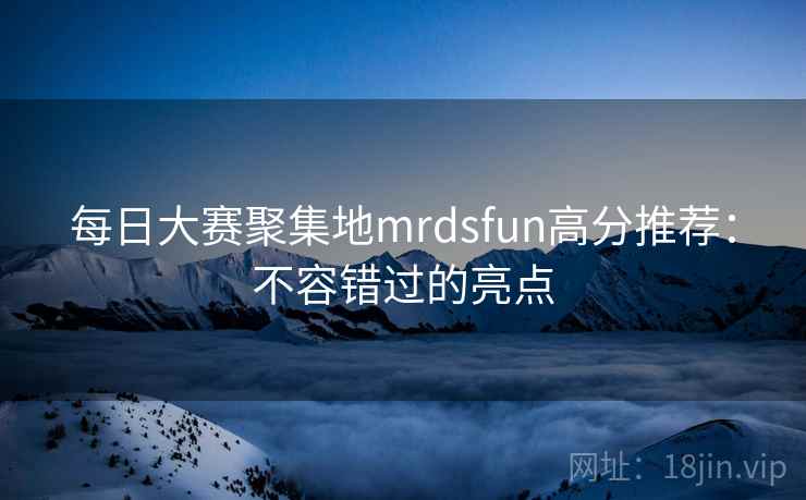 每日大赛聚集地mrdsfun高分推荐：不容错过的亮点