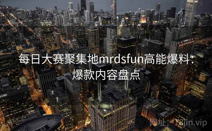 每日大赛聚集地mrdsfun高能爆料：爆款内容盘点