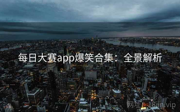 每日大赛app爆笑合集：全景解析