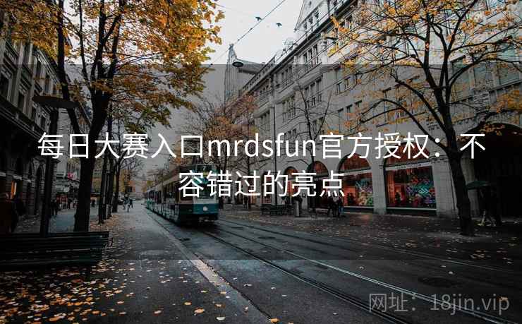 每日大赛入口mrdsfun官方授权：不容错过的亮点