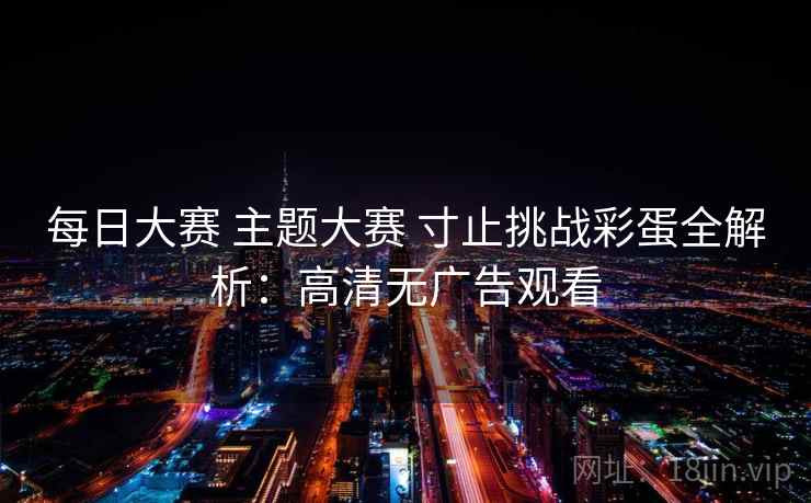每日大赛 主题大赛 寸止挑战彩蛋全解析:高清无广告观看