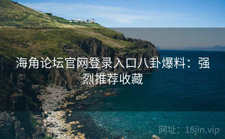 海角论坛官网登录入口八卦爆料：强烈推荐收藏
