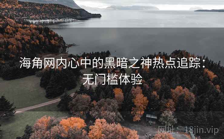 海角网内心中的黑暗之神热点追踪：无门槛体验