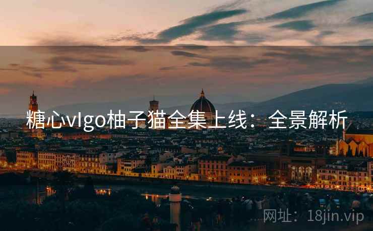 糖心vIgo柚子猫全集上线：全景解析