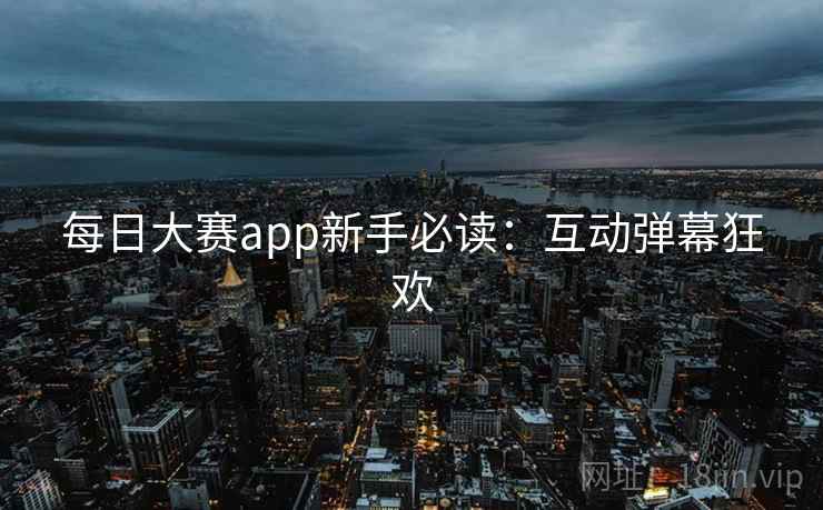 每日大赛app新手必读：互动弹幕狂欢